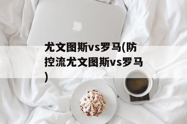 尤文图斯vs罗马(防控流尤文图斯vs罗马)
