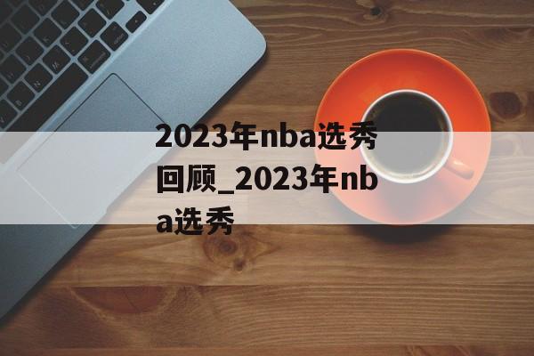 2023年nba选秀回顾_2023年nba选秀