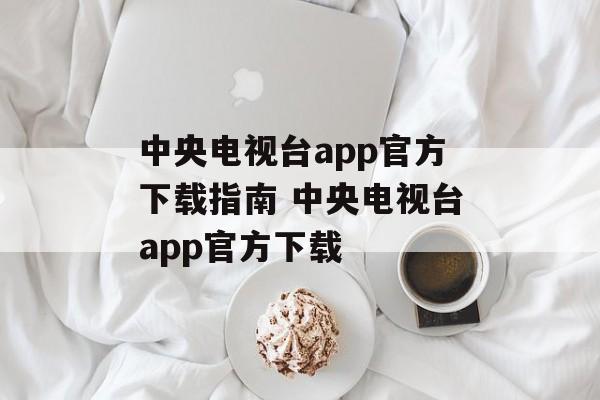 中央电视台app官方下载指南 中央电视台app官方下载
