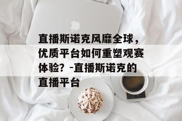 直播斯诺克风靡全球，优质平台如何重塑观赛体验？-直播斯诺克的直播平台