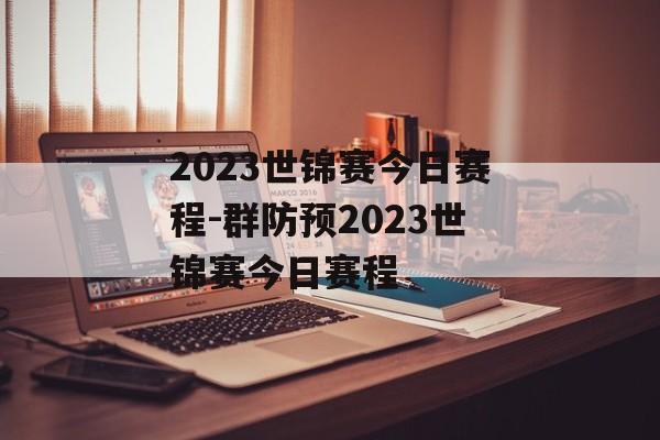 2023世锦赛今日赛程-群防预2023世锦赛今日赛程