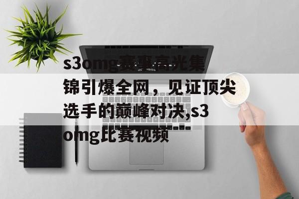 s3omg赛事高光集锦引爆全网，见证顶尖选手的巅峰对决,s3omg比赛视频