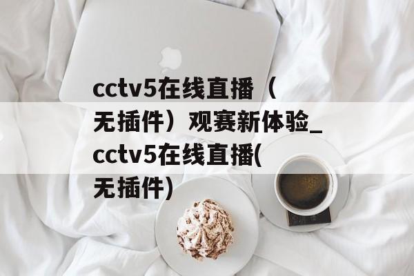 cctv5在线直播（无插件）观赛新体验_cctv5在线直播(无插件)