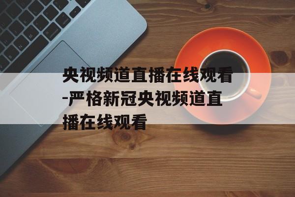 央视频道直播在线观看-严格新冠央视频道直播在线观看