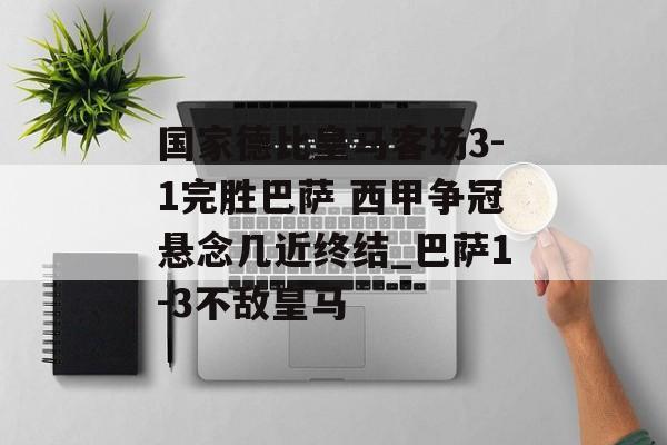 国家德比皇马客场3-1完胜巴萨 西甲争冠悬念几近终结_巴萨1-3不敌皇马