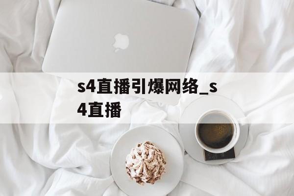 s4直播引爆网络_s4直播