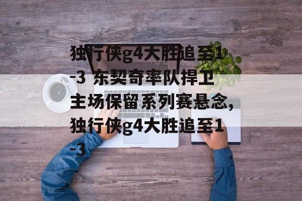 独行侠g4大胜追至1-3 东契奇率队捍卫主场保留系列赛悬念,独行侠g4大胜追至1-3