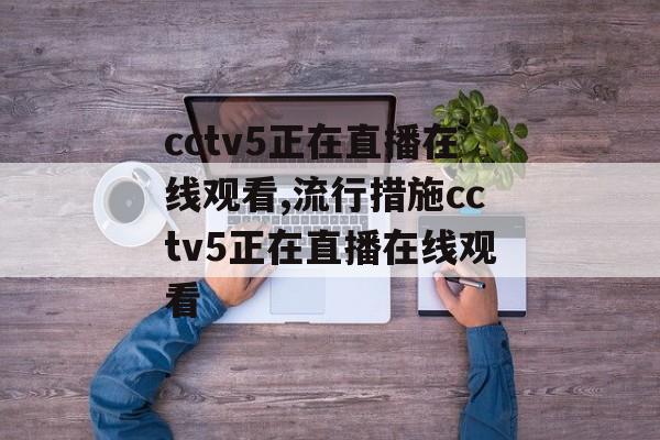 cctv5正在直播在线观看,流行措施cctv5正在直播在线观看