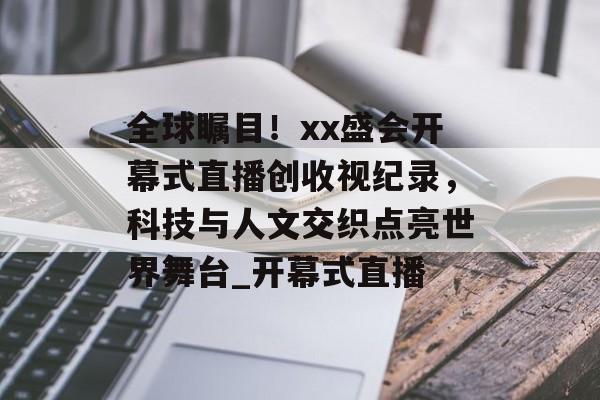 全球瞩目！xx盛会开幕式直播创收视纪录，科技与人文交织点亮世界舞台_开幕式直播