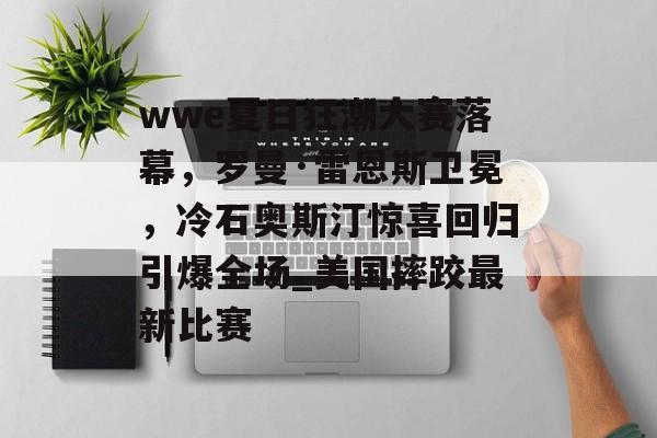 wwe夏日狂潮大赛落幕，罗曼·雷恩斯卫冕，冷石奥斯汀惊喜回归引爆全场_美国摔跤最新比赛