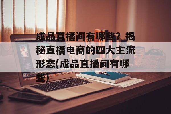 成品直播间有哪些？揭秘直播电商的四大主流形态(成品直播间有哪些)