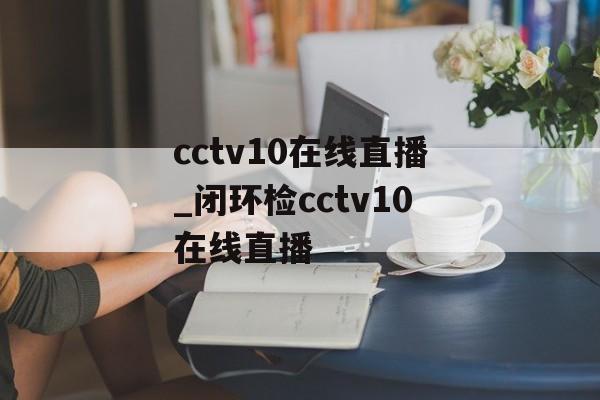 cctv10在线直播_闭环检cctv10在线直播