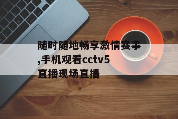 随时随地畅享激情赛事,手机观看cctv5直播现场直播