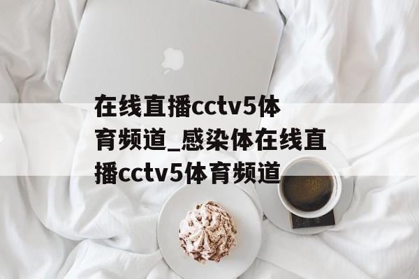 在线直播cctv5体育频道_感染体在线直播cctv5体育频道
