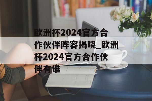 欧洲杯2024官方合作伙伴阵容揭晓_欧洲杯2024官方合作伙伴有谁