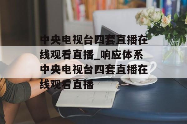 中央电视台四套直播在线观看直播_响应体系中央电视台四套直播在线观看直播