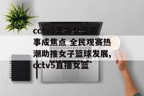 cctv5直播女篮赛事成焦点 全民观赛热潮助推女子篮球发展,cctv5直播女篮