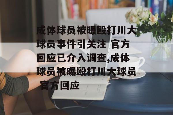 成体球员被曝殴打川大球员事件引关注 官方回应已介入调查,成体球员被曝殴打川大球员 官方回应