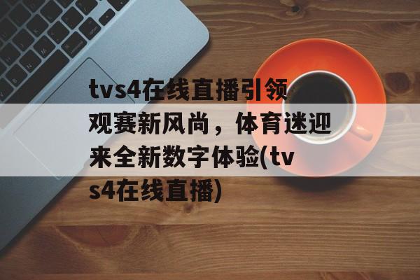 tvs4在线直播引领观赛新风尚，体育迷迎来全新数字体验(tvs4在线直播)