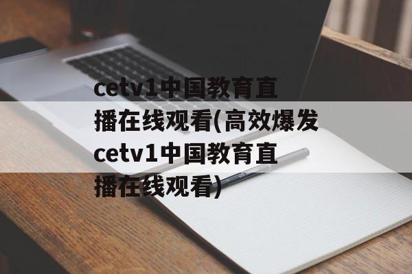 cetv1中国教育直播在线观看(高效爆发cetv1中国教育直播在线观看)