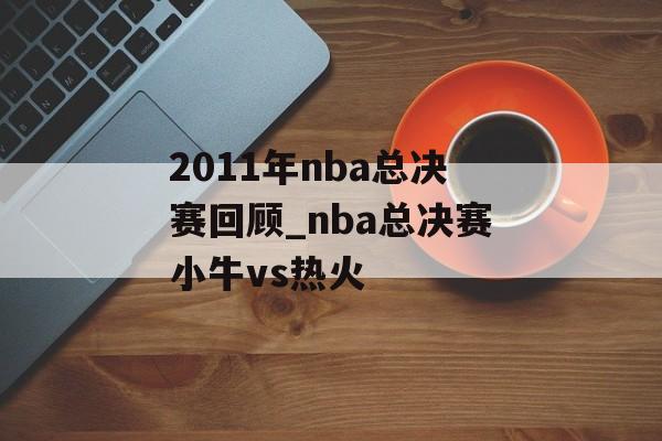 2011年nba总决赛回顾_nba总决赛小牛vs热火