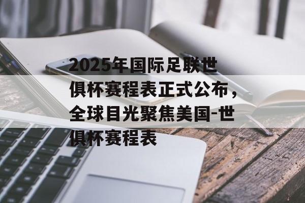 2025年国际足联世俱杯赛程表正式公布，全球目光聚焦美国-世俱杯赛程表