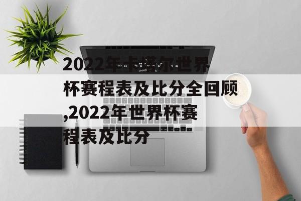 2022年卡塔尔世界杯赛程表及比分全回顾,2022年世界杯赛程表及比分