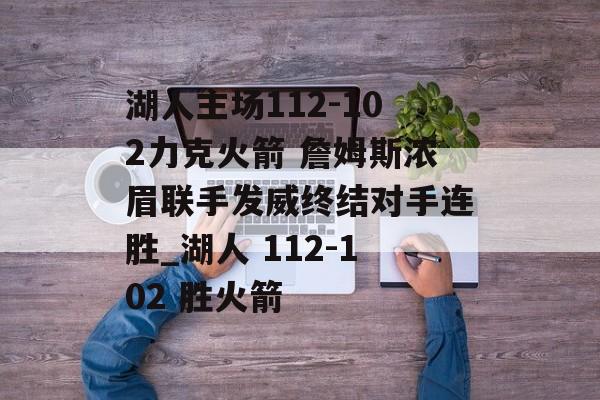 湖人主场112-102力克火箭 詹姆斯浓眉联手发威终结对手连胜_湖人 112-102 胜火箭
