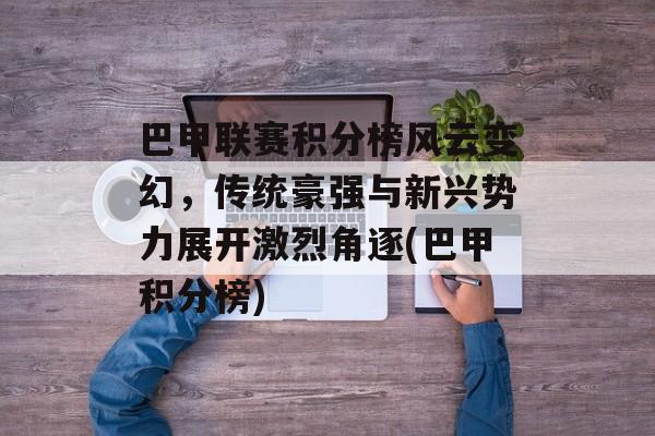 巴甲联赛积分榜风云变幻，传统豪强与新兴势力展开激烈角逐(巴甲积分榜)