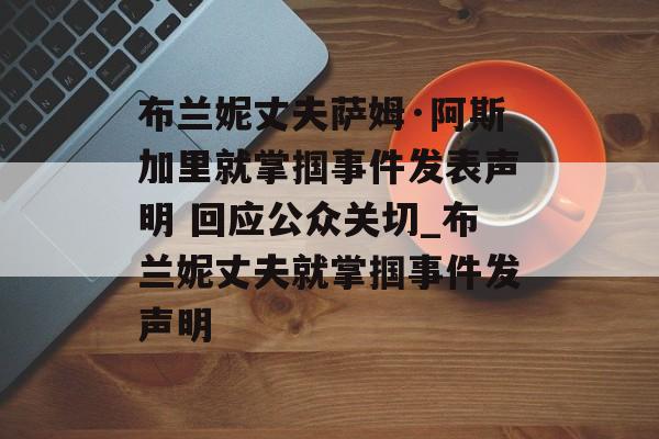 布兰妮丈夫萨姆·阿斯加里就掌掴事件发表声明 回应公众关切_布兰妮丈夫就掌掴事件发声明