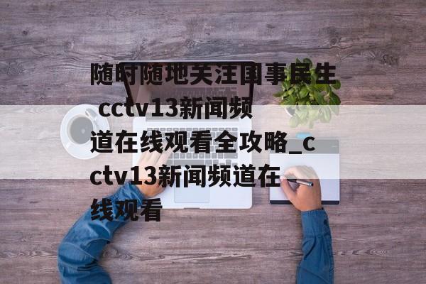 随时随地关注国事民生 cctv13新闻频道在线观看全攻略_cctv13新闻频道在线观看