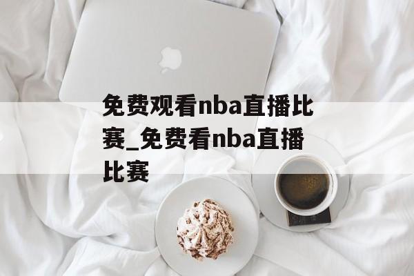 免费观看nba直播比赛_免费看nba直播比赛
