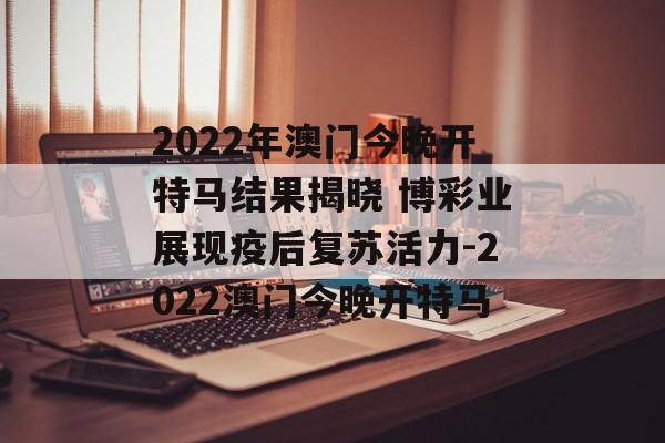 2022年澳门今晚开特马结果揭晓 博彩业展现疫后复苏活力-2022澳门今晚开特马