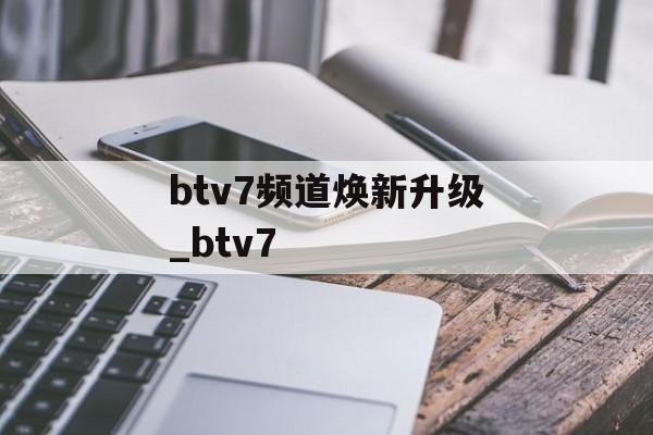 btv7频道焕新升级_btv7