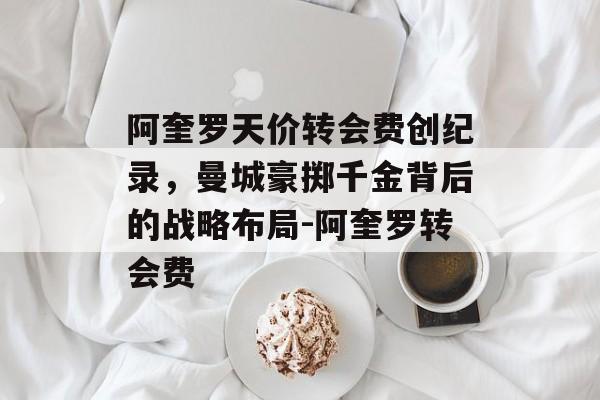 阿奎罗天价转会费创纪录，曼城豪掷千金背后的战略布局-阿奎罗转会费