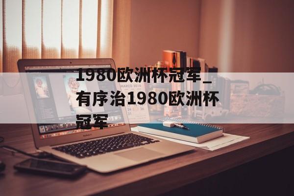 1980欧洲杯冠军_有序治1980欧洲杯冠军