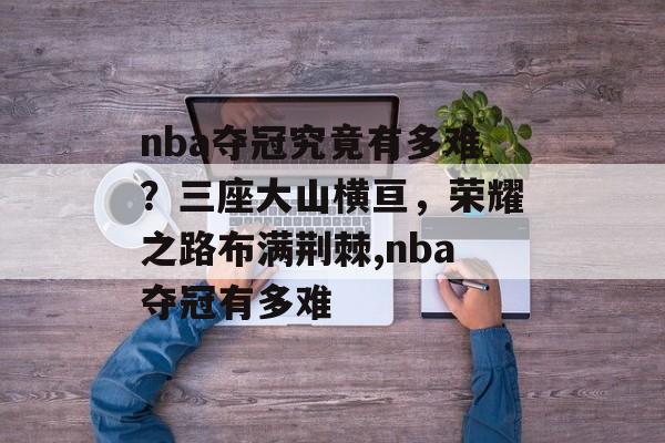 nba夺冠究竟有多难？三座大山横亘，荣耀之路布满荆棘,nba夺冠有多难