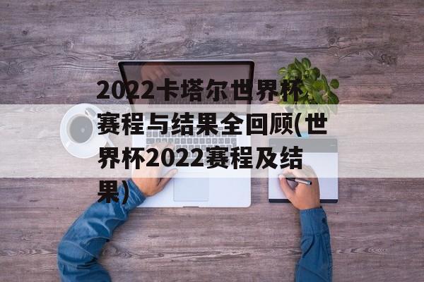 2022卡塔尔世界杯赛程与结果全回顾(世界杯2022赛程及结果)