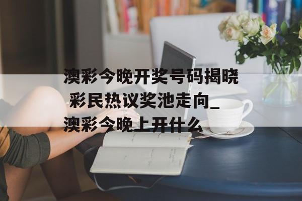 澳彩今晚开奖号码揭晓 彩民热议奖池走向_澳彩今晚上开什么