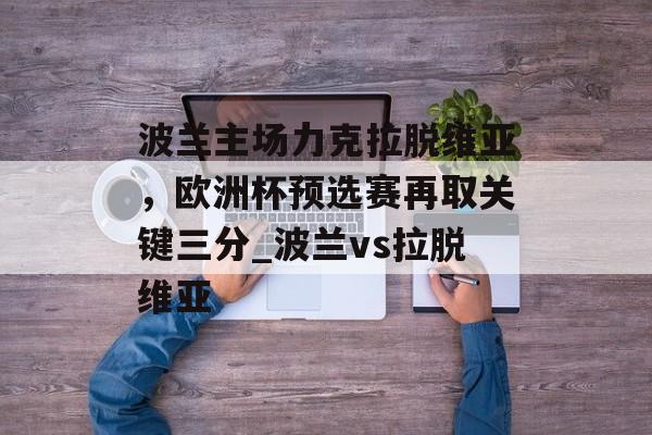 波兰主场力克拉脱维亚，欧洲杯预选赛再取关键三分_波兰vs拉脱维亚