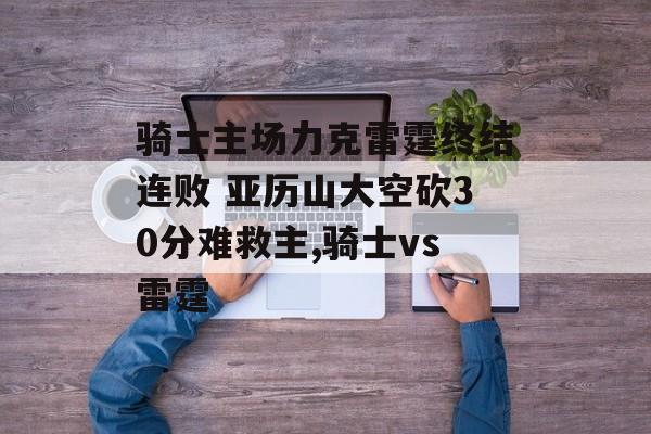 骑士主场力克雷霆终结连败 亚历山大空砍30分难救主,骑士vs雷霆
