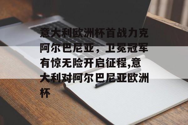 意大利欧洲杯首战力克阿尔巴尼亚，卫冕冠军有惊无险开启征程,意大利对阿尔巴尼亚欧洲杯