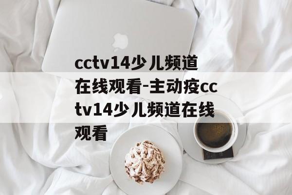 cctv14少儿频道在线观看-主动疫cctv14少儿频道在线观看