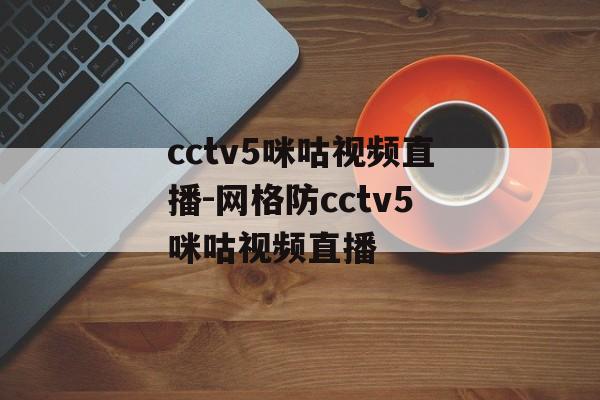 cctv5咪咕视频直播-网格防cctv5咪咕视频直播