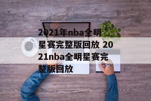 2021年nba全明星赛完整版回放 2021nba全明星赛完整版回放