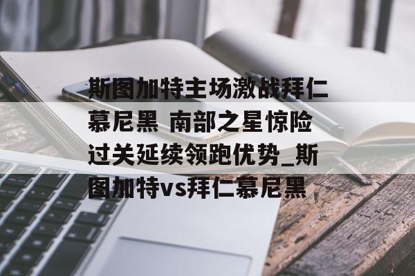 斯图加特主场激战拜仁慕尼黑 南部之星惊险过关延续领跑优势_斯图加特vs拜仁慕尼黑