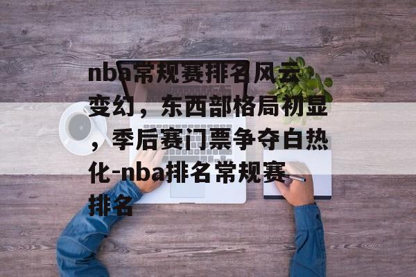 nba常规赛排名风云变幻，东西部格局初显，季后赛门票争夺白热化-nba排名常规赛排名