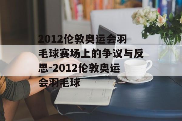 2012伦敦奥运会羽毛球赛场上的争议与反思-2012伦敦奥运会羽毛球