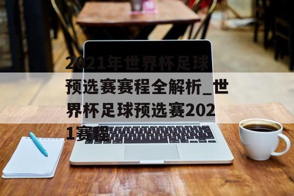 2021年世界杯足球预选赛赛程全解析_世界杯足球预选赛2021赛程