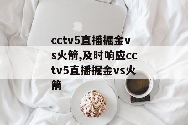 cctv5直播掘金vs火箭,及时响应cctv5直播掘金vs火箭
